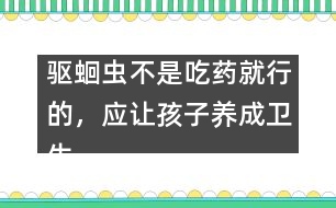 驅(qū)蛔蟲不是吃藥就行的，應(yīng)讓孩子養(yǎng)成衛(wèi)生習(xí)慣――謝曉