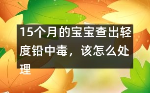 15個(gè)月的寶寶查出輕度鉛中毒，該怎么處理