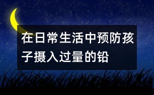 在日常生活中預(yù)防孩子攝入過量的鉛