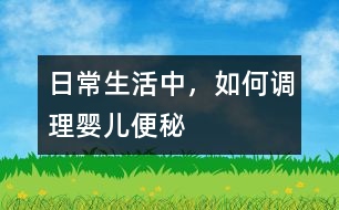 日常生活中，如何調(diào)理嬰兒便秘