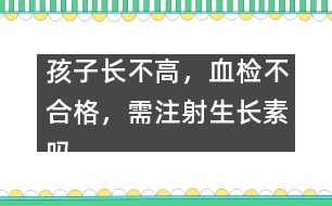 孩子長不高，血檢不合格，需注射生長素嗎