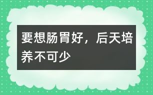 要想腸胃好，后天培養(yǎng)不可少