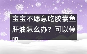 寶寶不愿意吃膠囊魚(yú)肝油怎么辦？可以停嗎