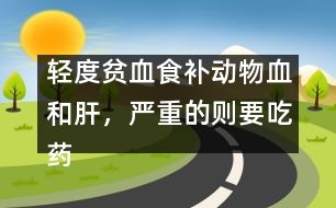 輕度貧血食補(bǔ)動(dòng)物血和肝，嚴(yán)重的則要吃藥