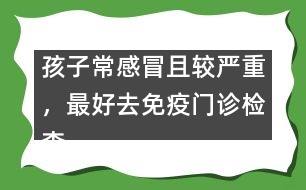 孩子常感冒且較嚴(yán)重，最好去免疫門診檢查