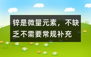 鋅是微量元素，不缺乏不需要常規(guī)補(bǔ)充