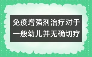 免疫增強(qiáng)劑治療對于一般幼兒并無確切療效