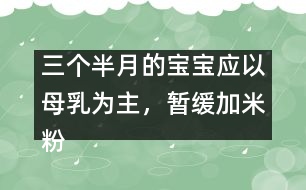 三個(gè)半月的寶寶應(yīng)以母乳為主，暫緩加米粉