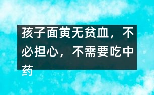 孩子面黃無貧血，不必?fù)?dān)心，不需要吃中藥