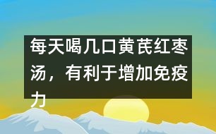 每天喝幾口黃芪紅棗湯，有利于增加免疫力