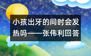 小孩出牙的同時(shí)會(huì)發(fā)熱嗎――張偉利回答