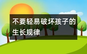 不要輕易破壞孩子的生長(zhǎng)規(guī)律