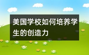 美國(guó)學(xué)校如何培養(yǎng)學(xué)生的創(chuàng)造力