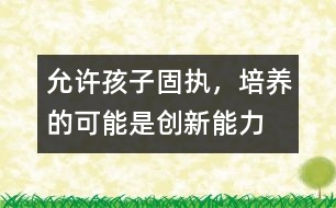 允許孩子固執(zhí)，培養(yǎng)的可能是創(chuàng)新能力