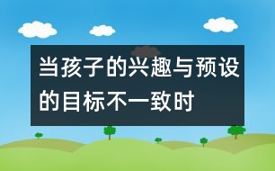 當(dāng)孩子的興趣與預(yù)設(shè)的目標(biāo)不一致時