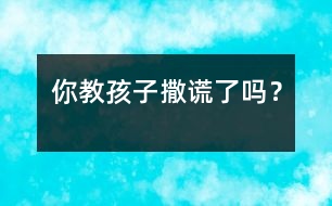 你教孩子“撒謊”了嗎？