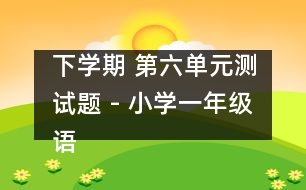 下學(xué)期 第六單元測試題 - 小學(xué)一年級語文教案