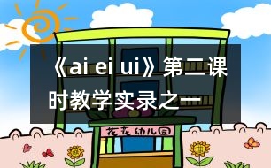 《ai ei ui》第二課時(shí)教學(xué)實(shí)錄之一