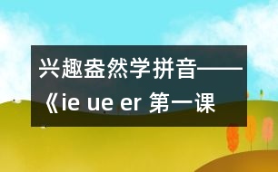 興趣盎然學(xué)拼音――《ie ue er 第一課時教學(xué)設(shè)計