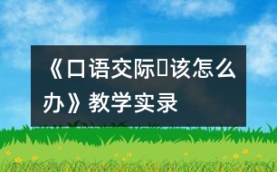 《口語交際?該怎么辦》教學(xué)實錄