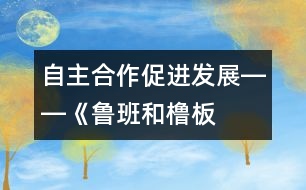 自主、合作、促進發(fā)展――《魯班和櫓板》教學設(shè)計