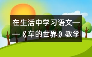 在生活中學(xué)習(xí)語文――《車的世界》教學(xué)設(shè)計