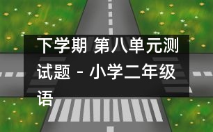 下學(xué)期 第八單元測試題 - 小學(xué)二年級語文教案