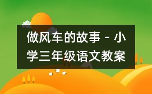 做風(fēng)車的故事 - 小學(xué)三年級語文教案