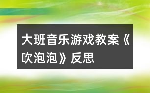 大班音樂(lè)游戲教案《吹泡泡》反思