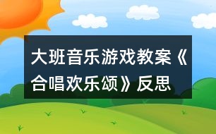 大班音樂游戲教案《合唱?dú)g樂頌》反思