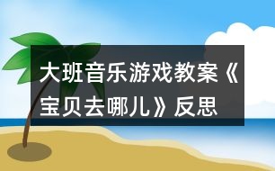 大班音樂游戲教案《寶貝去哪兒》反思