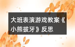 大班表演游戲教案《小熊拔牙》反思