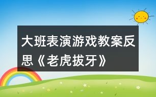 大班表演游戲教案反思《老虎拔牙》