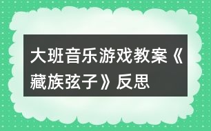 大班音樂游戲教案《藏族弦子》反思