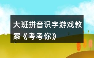 大班拼音識字游戲教案《考考你》