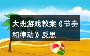 大班游戲教案《節(jié)奏和律動》反思