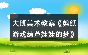 大班美術(shù)教案《剪紙游戲葫蘆娃娃的夢(mèng)》反思