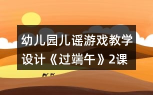 幼兒園兒謠游戲教學(xué)設(shè)計《過端午》（2課時教案）