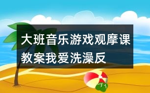 大班音樂游戲觀摩課教案“我”愛洗澡反思