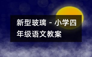 新型玻璃 - 小學(xué)四年級(jí)語(yǔ)文教案