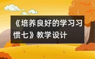 《培養(yǎng)良好的學習習慣（七）》教學設計