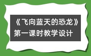 《飛向藍(lán)天的恐龍》第一課時(shí)教學(xué)設(shè)計(jì),教案