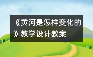 《黃河是怎樣變化的》教學(xué)設(shè)計(jì),教案