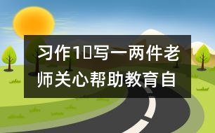 習(xí)作1?寫(xiě)一兩件老師關(guān)心幫助、教育自己的事