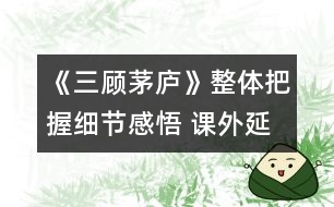 《三顧茅廬》整體把握細節(jié)感悟 課外延伸