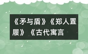 《矛與盾》、《鄭人置履》 《古代寓言?xún)蓜t》教學(xué)設(shè)計(jì)之二