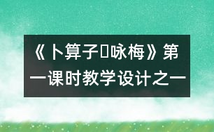 《卜算子?詠梅》第一課時教學(xué)設(shè)計之一