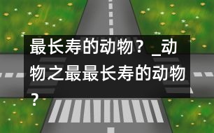 最長(zhǎng)壽的動(dòng)物？_動(dòng)物之最：最長(zhǎng)壽的動(dòng)物？