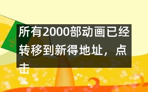 所有2000部動畫已經(jīng)轉(zhuǎn)移到新得地址，點擊進(jìn)入觀看