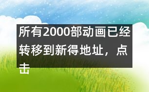 所有2000部動畫已經(jīng)轉(zhuǎn)移到新得地址，點(diǎn)擊進(jìn)入觀看